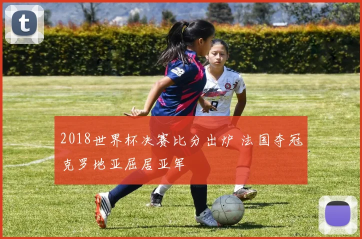 2018世界杯决赛比分出炉 法国夺冠克罗地亚屈居亚军