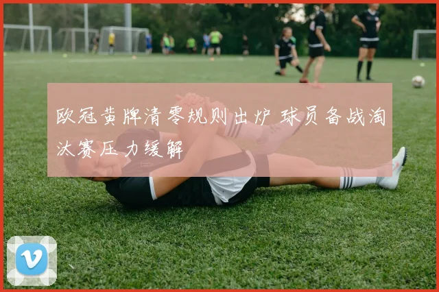 欧冠黄牌清零规则出炉 球员备战淘汰赛压力缓解