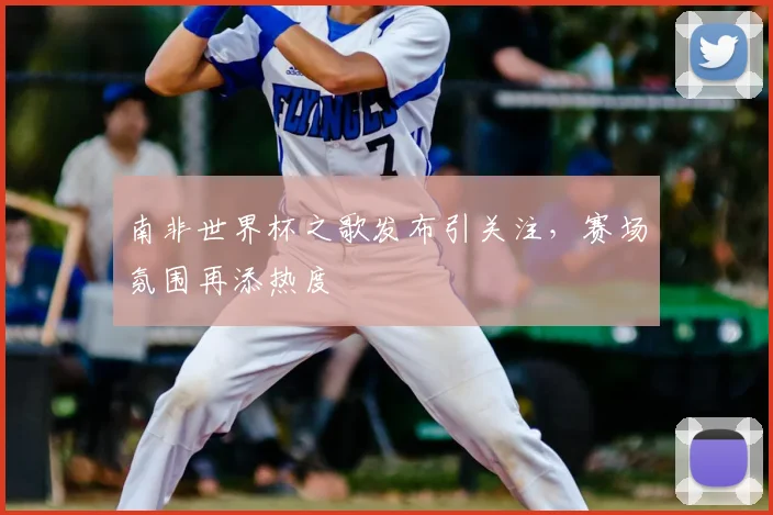 南非世界杯之歌发布引关注,赛场氛围再添热度
