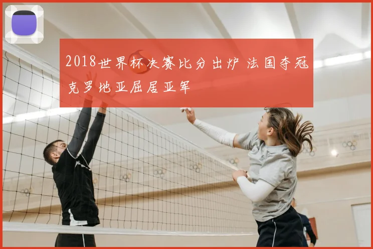 2018世界杯决赛比分出炉 法国夺冠克罗地亚屈居亚军